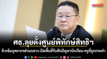 ศธ.ลุยตั้งศูนย์พิทักษ์สิทธิฯ ติวเข้มบุคลากรส่วนกลาง เปิดพื้นที่รับฟังปัญหานักเรียน-ครูที่ถูกกระทำ
