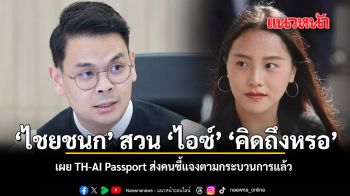 ไชยชนก สวน ไอซ์ คิดถึงหรอ เผย TH-AI Passport ส่งคนชี้แจงตามกระบวนการแล้ว