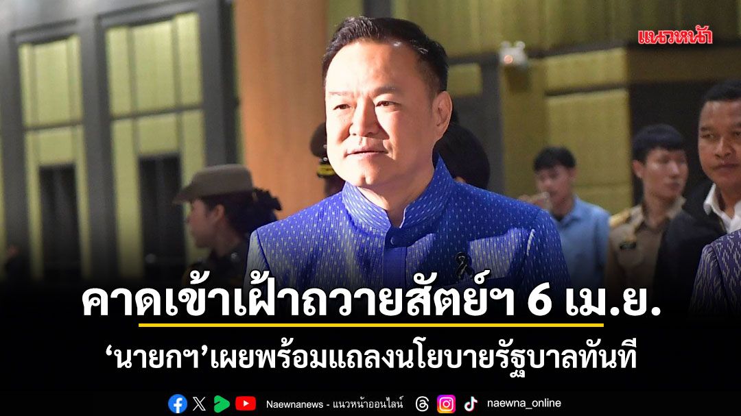 คาดเข้าเฝ้าถวายสัตย์ฯ 6 เม.ย. นายกฯ เผยพร้อมแถลงนโยบายรัฐบาลทันที