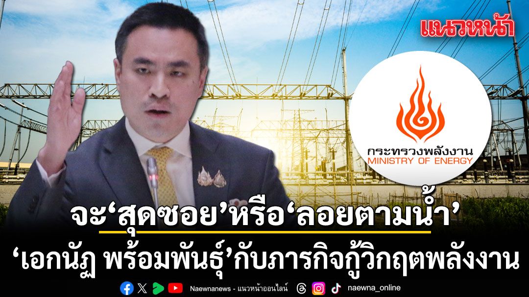 เอกนัฏ พร้อมพันธุ์ กับภารกิจกู้วิกฤตพลังงาน... จะ สุดซอย หรือ ลอยตามน้ำ