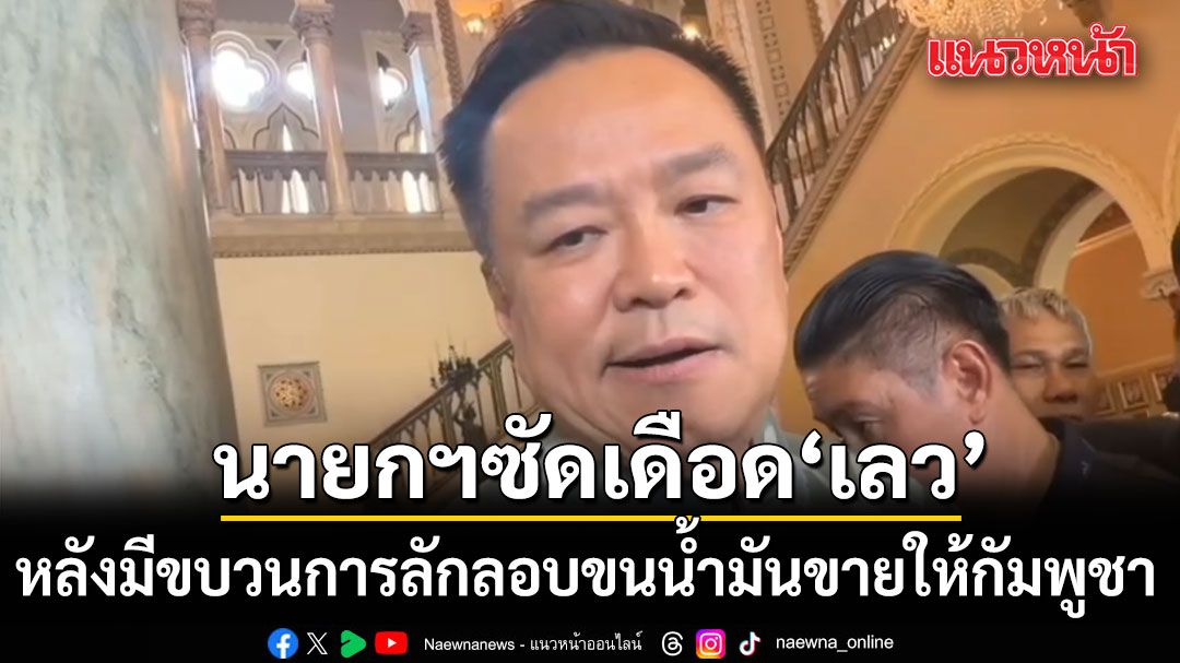 เลวครับ! นายกฯซัดเดือด หลังมีขบวนการลักลอบขนน้ำมันขายให้กัมพูชา