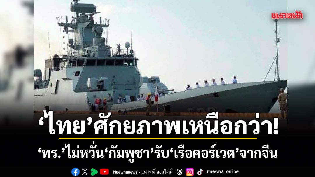 ไทยศักยภาพเหนือกว่า ทร.ไม่หวั่นกัมพูชา รับเรือคอร์เวตจากจีน