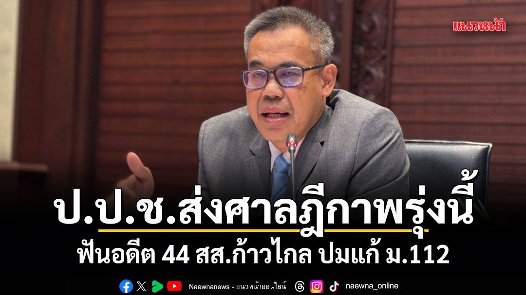 ป.ป.ช.ส่งศาลฎีกาพรุ่งนี้ ฟันอดีต 44 สส.ก้าวไกล ปมแก้ ม.112