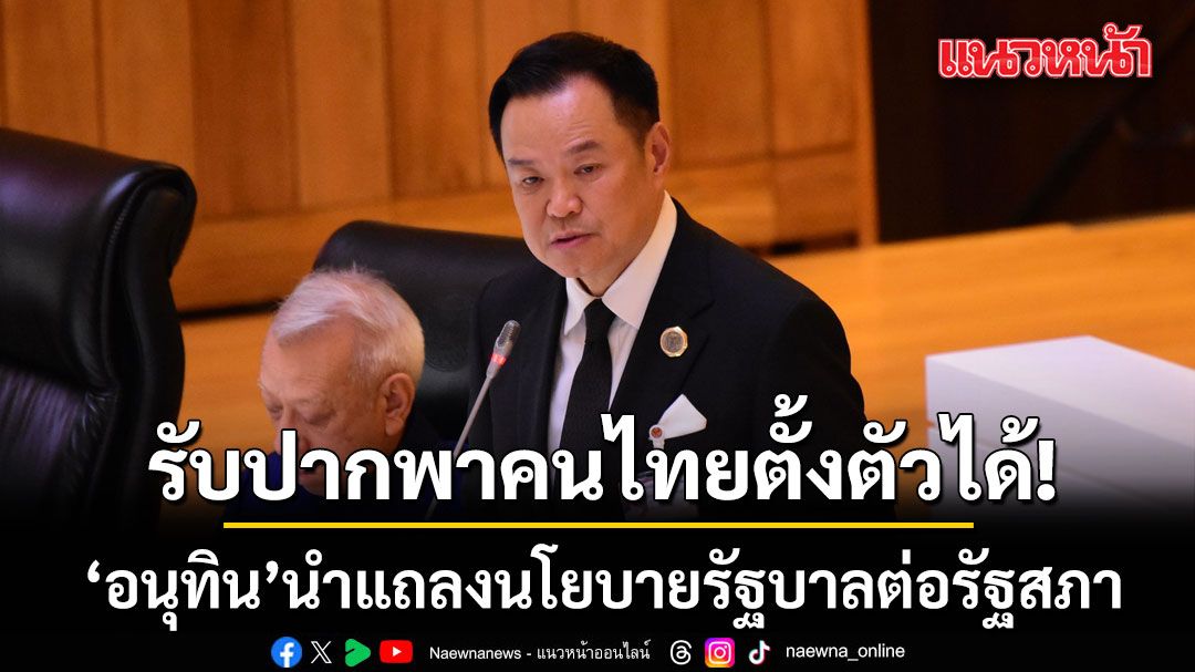 รับปากพาคนไทยตั้งตัวได้! ‘อนุทิน’ นำแถลงนโยบายรัฐบาลต่อรัฐสภา ชู 5 ยุทธศาสตร์ บริหารภาครัฐ
