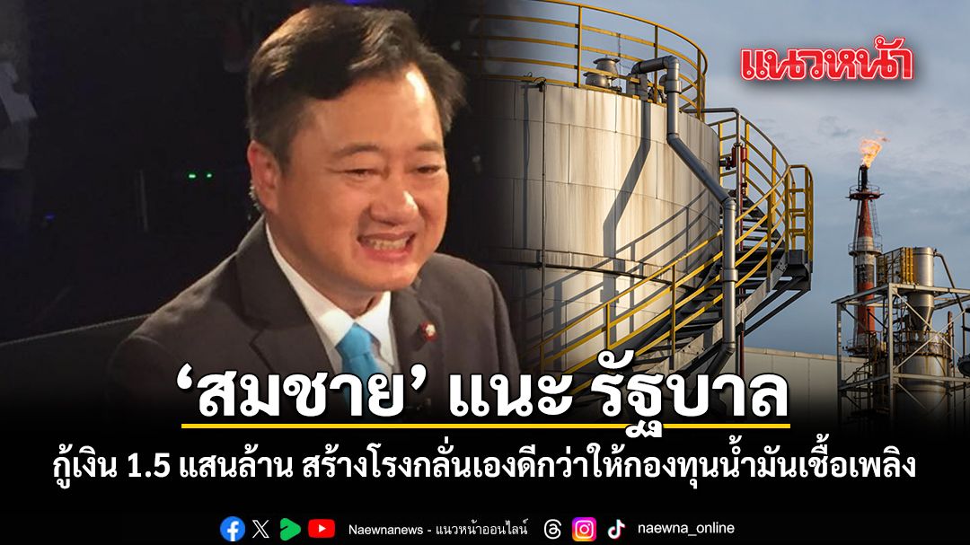 สมชาย แนะ รัฐบาล กู้เงิน 1.5 แสนล้าน สร้างโรงกลั่นเองดีกว่าให้กองทุนน้ำมันเชื้อเพลิง