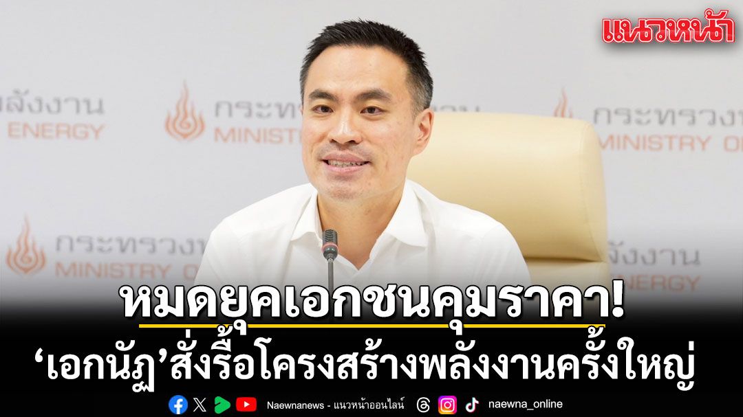 หมดยุคเอกชนคุมราคา! เอกนัฏ สั่งรื้อโครงสร้างพลังงานครั้งใหญ่