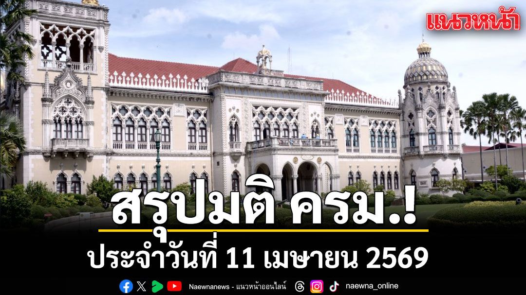 สรุปมติคณะรัฐมนตรี (ครม.) ประจำวันที่ 11 เมษายน 2569