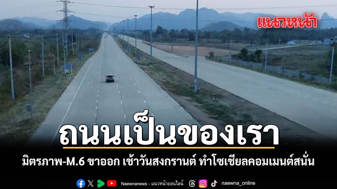 ถนนเป็นของเรา มิตรภาพ-M.6 ขาออก เช้าวันสงกรานต์ ทำโซเชียลคอมเมนต์สนั่น