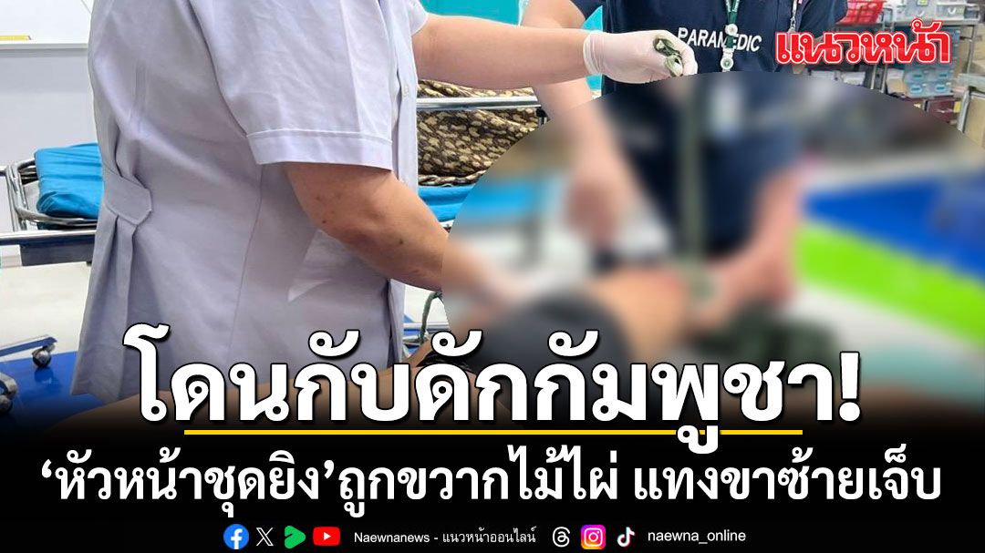 ส.อ. หัวหน้าชุดยิง ถูก ขวากไม้ไผ่ กับดักกัมพูชา แทงขาซ้ายเลือดอาบ นำตัวส่ง รพ.