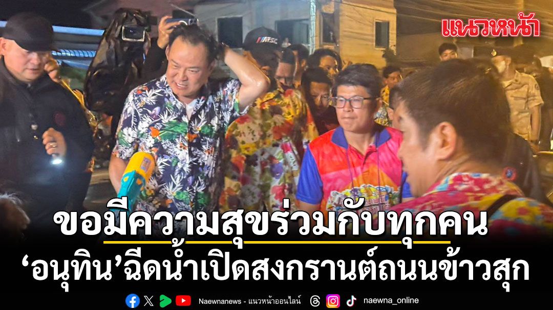 อนุทิน ฉีดน้ำเปิดสงกรานต์ถนนข้าวสุก ขอมีความสุขร่วมกับทุกคน