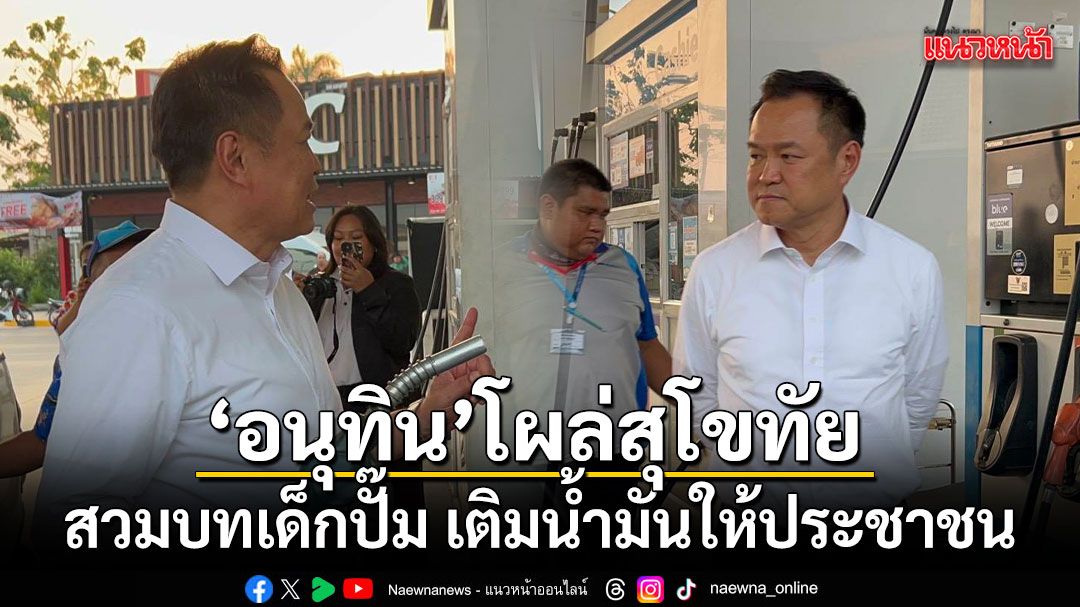 อนุทิน โผล่สุโขทัย สวมบทเด็กปั๊มเติมน้ำมันให้ประชาชน
