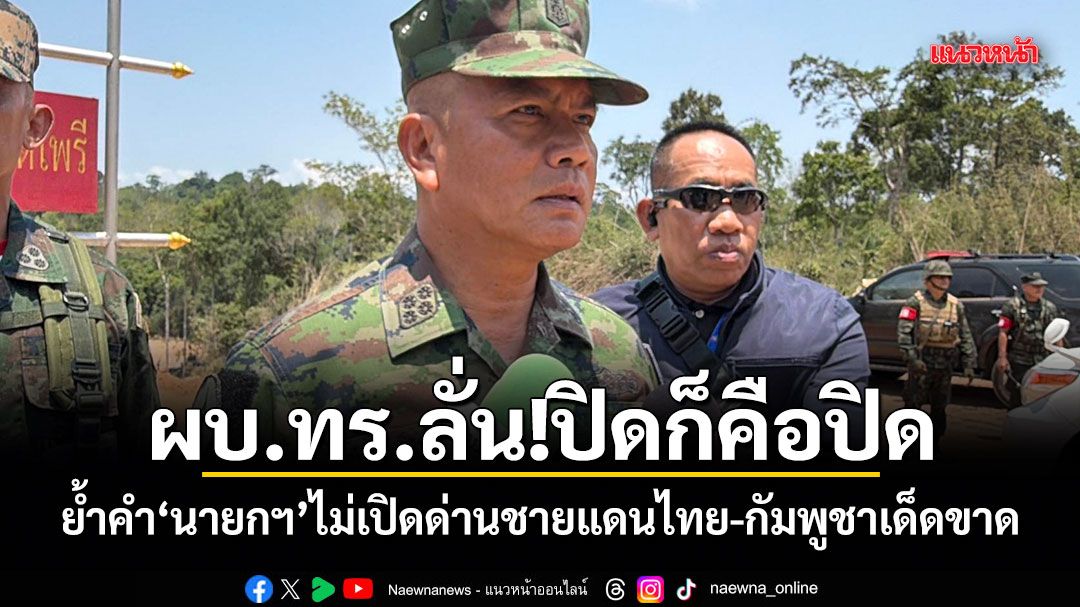 ผบ.ทร.ลั่น!ปิดก็คือปิด ย้ำคำ นายกฯ ไม่เปิดด่านชายแดนไทย-กัมพูชาเด็ดขาด