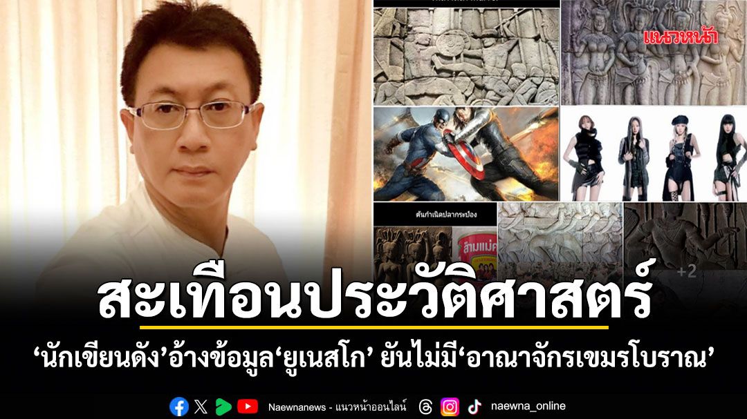 สะเทือนประวัติศาสตร์! นักเขียนดังอ้างข้อมูลยูเนสโก ยันไม่มีอาณาจักรเขมรโบราณ