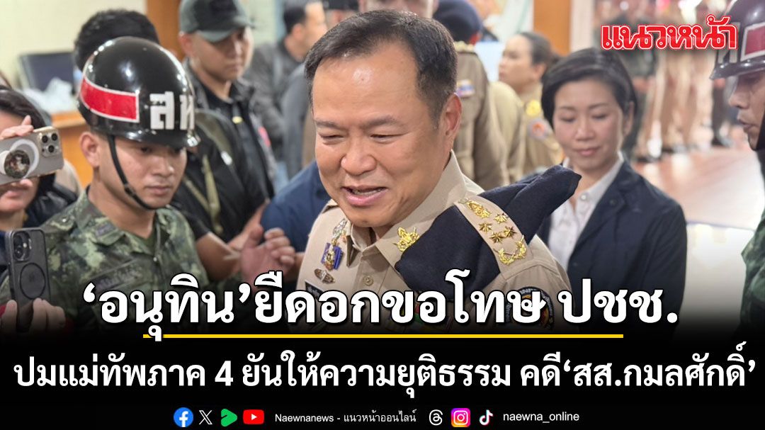 นายกฯอนุทิน ยืดอก ขอโทษประชาชน ปมแม่ทัพภาค 4 ยันให้ความยุติธรรม คดีสส.กมลศักดิ์ 