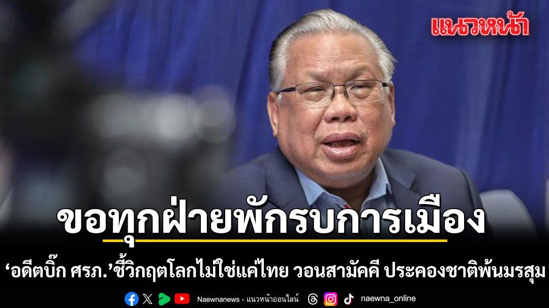 อดีตบิ๊ก ศรภ. ขอทุกฝ่ายพักรบการเมือง ชี้วิกฤตโลกไม่ใช่แค่ไทย วอนสามัคคี ประคองชาติพ้นมรสุม