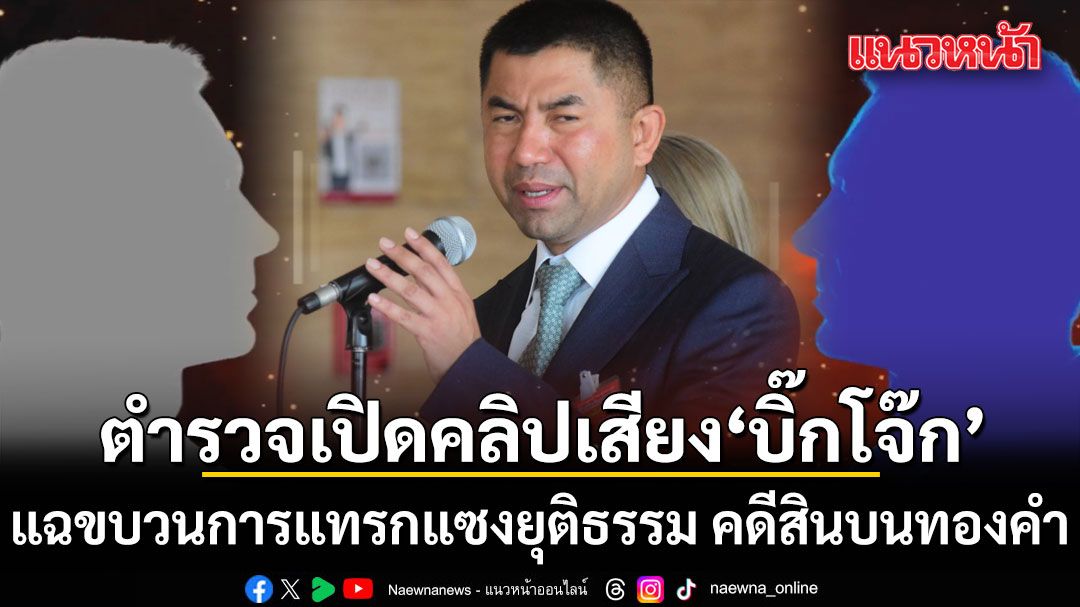 ตำรวจเปิดคลิปเสียง บิ๊กโจ๊ก แฉขบวนการแทรกแซงยุติธรรม คดีสินบนทองคำ 246 บาท