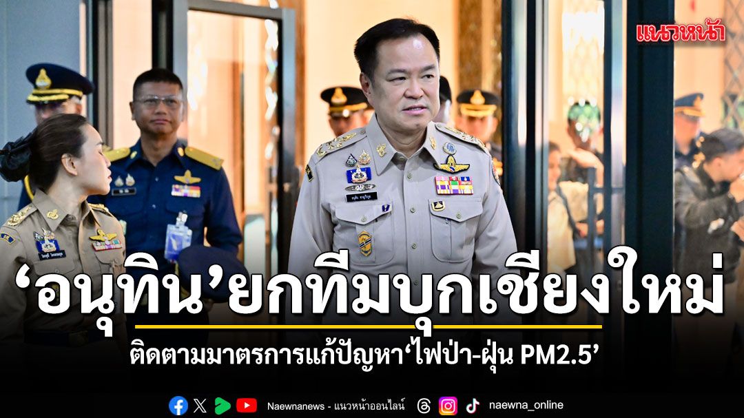 ‘อนุทิน’ลุยเชียงใหม่ 20 เม.ย.นี้ ติดตามมาตรการแก้ปัญหาไฟป่า-ฝุ่น PM2.5