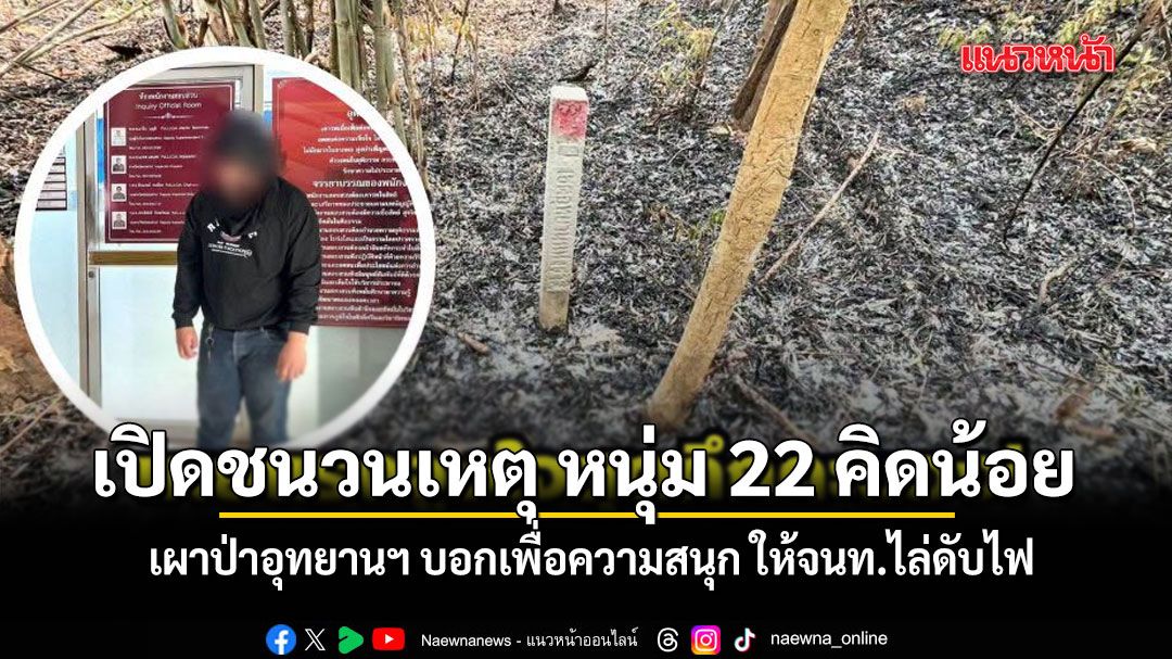 เปิดชนวนเหตุ หนุ่ม 22 คิดน้อย จุดไฟเผาป่าอุทยานฯ บอกเพื่อความสนุก ให้จนท.ไล่ดับไฟ