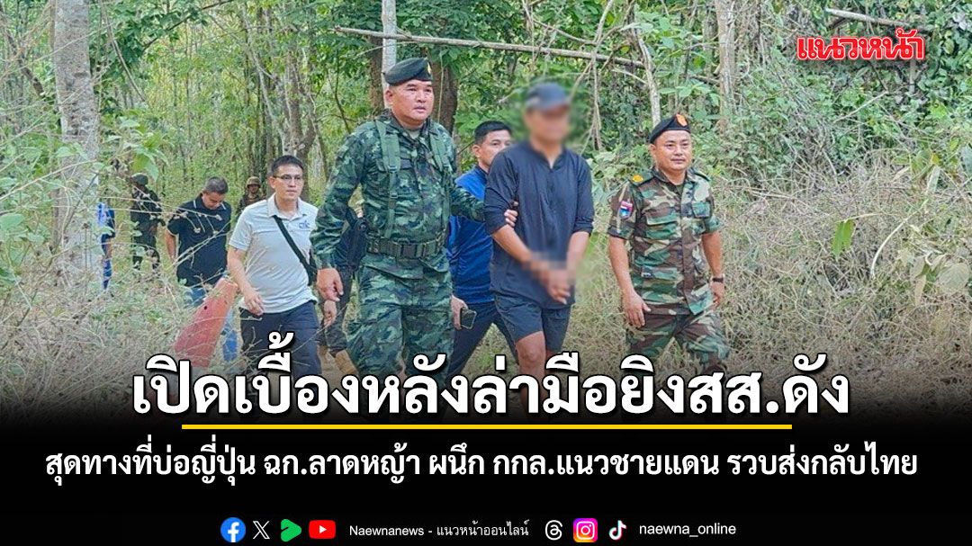 เปิดเบื้องหลังล่ามือยิงสส.ดัง สุดทางที่บ่อญี่ปุ่น ฉก.ลาดหญ้า ผนึก กกล.ตามแนวชายแดน รวบส่งกลับไทย