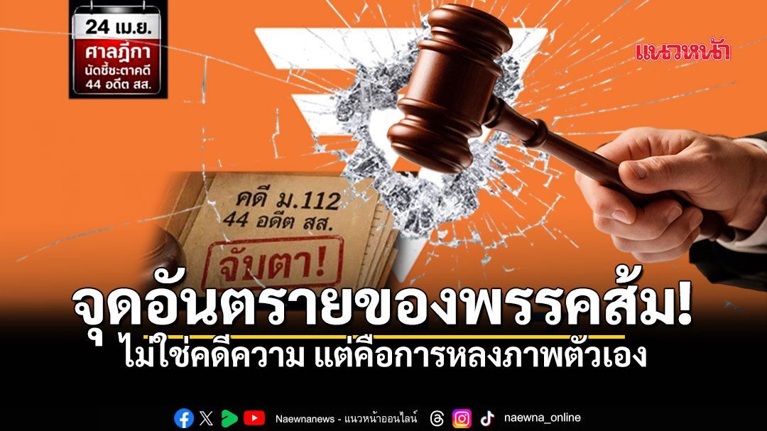 จุดอันตรายของพรรคส้ม! ไม่ใช่คดีความ แต่คือการหลงภาพตัวเอง