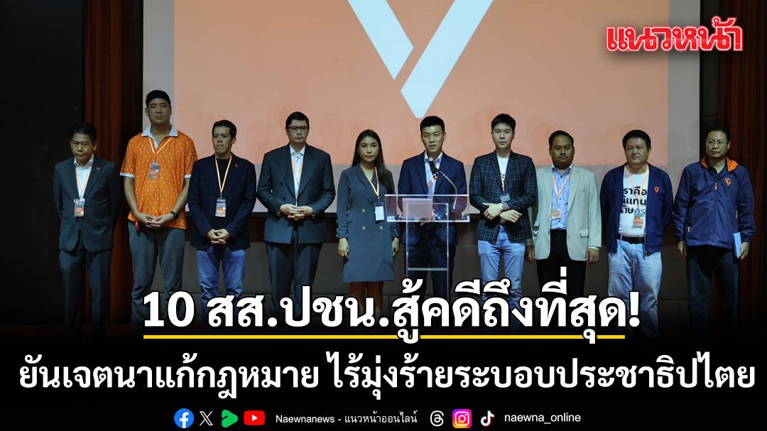 10 สส.ปชน. แถลงสู้คดีถึงที่สุด ยันเจตนาแก้กฎหมาย ไร้มุ่งร้ายระบอบประชาธิปไตย