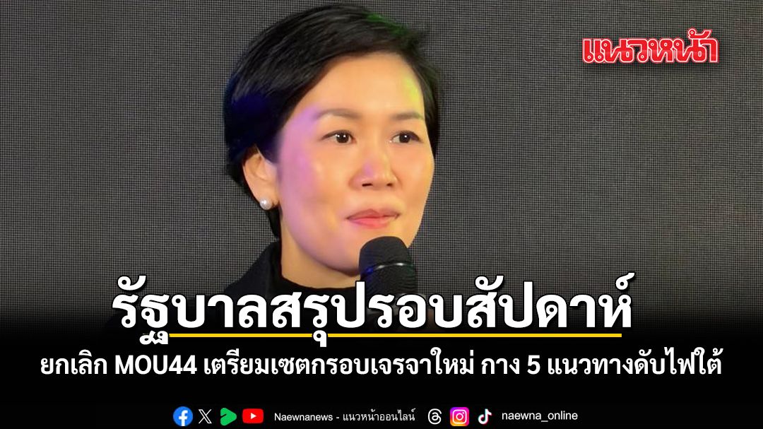 รัฐบาลสรุปรอบสัปดาห์ ยกเลิก MOU44 เตรียมเซตกรอบเจรจาใหม่ กาง 5 แนวทางดับไฟใต้