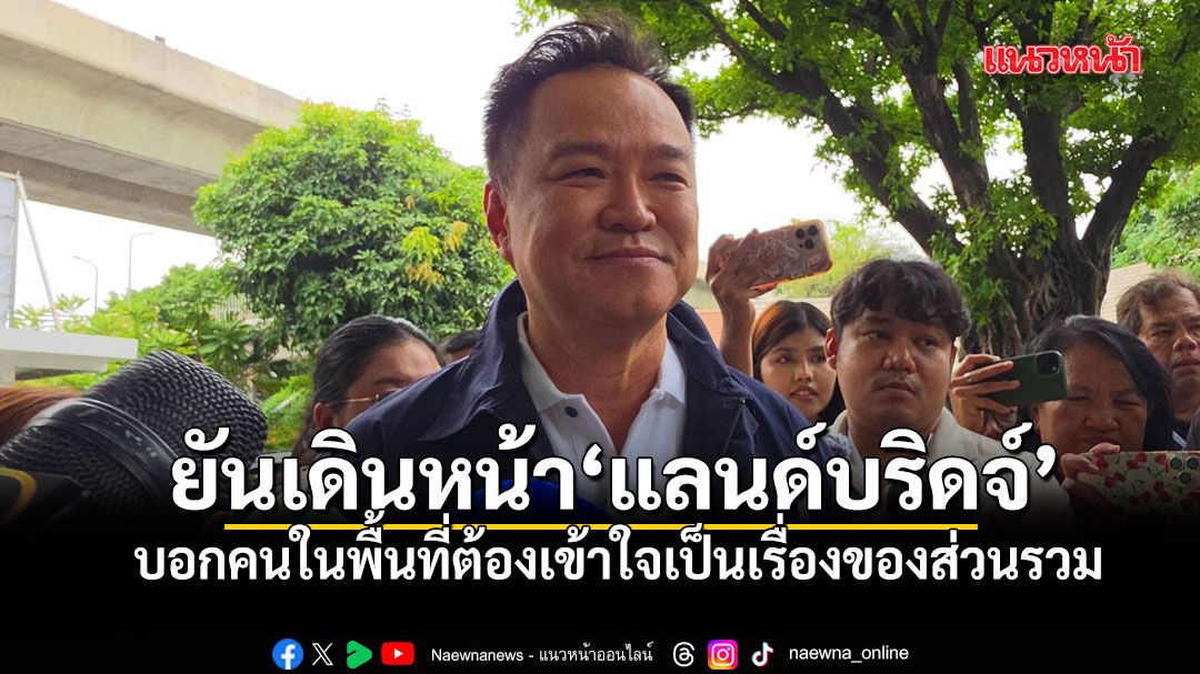 อนุทิน ลั่นเดินหน้าแลนด์บริดจ์ดึงเงินเข้าประเทศ บอกคนในพื้นที่ต้องเข้าใจเป็นเรื่องของส่วนรวม