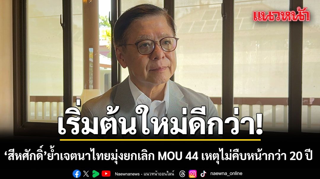 สีหศักดิ์ ย้ำเจตนาไทยมุ่งยกเลิก MOU 44 เหตุไม่คืบหน้ากว่า 20 ปี เชื่อเริ่มต้นใหม่ดีกว่า