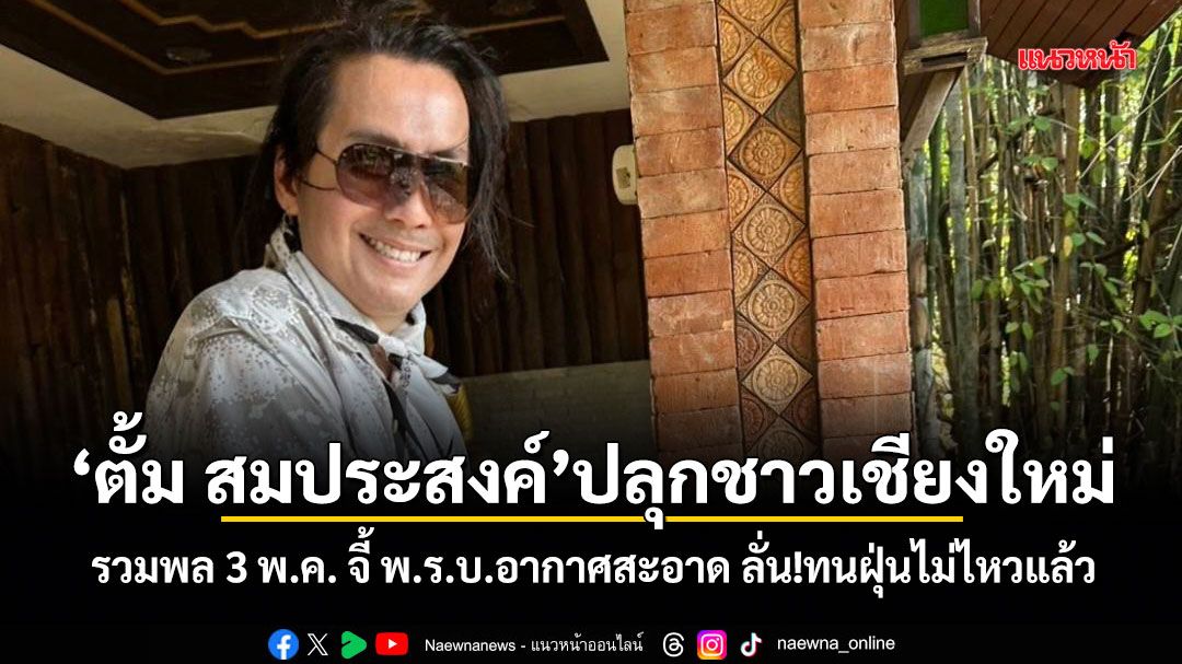 ตั้ม สมประสงค์ ปลุกชาวเชียงใหม่! รวมพล 3 พ.ค. จี้ พ.ร.บ.อากาศสะอาด ลั่นทนฝุ่นไม่ไหวแล้ว