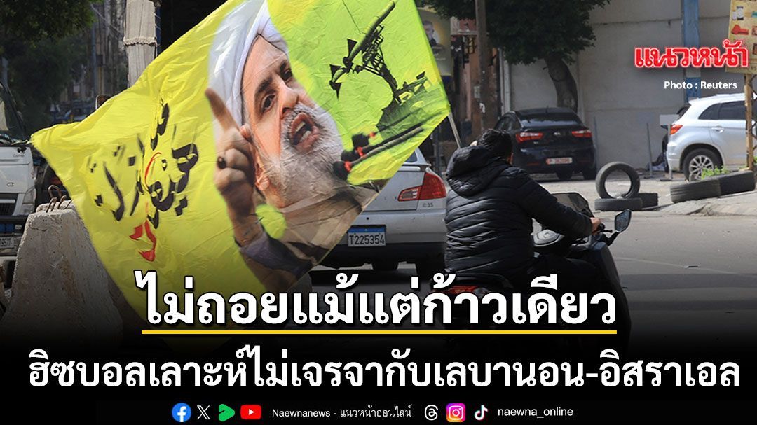 ฮิซบอลเลาะห์ ปฏิเสธการเจรจากับเลบานอน-อิสราเอล พร้อมตอบโต้ไม่ถอยแม้แต่ก้าวเดียว