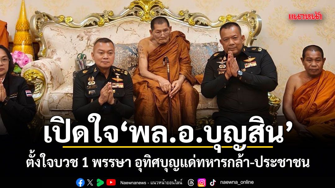 เปิดใจ พล.อ.บุญสิน ตั้งใจบวช 1 พรรษา อุทิศบุญแด่ทหารกล้า-ประชาชน