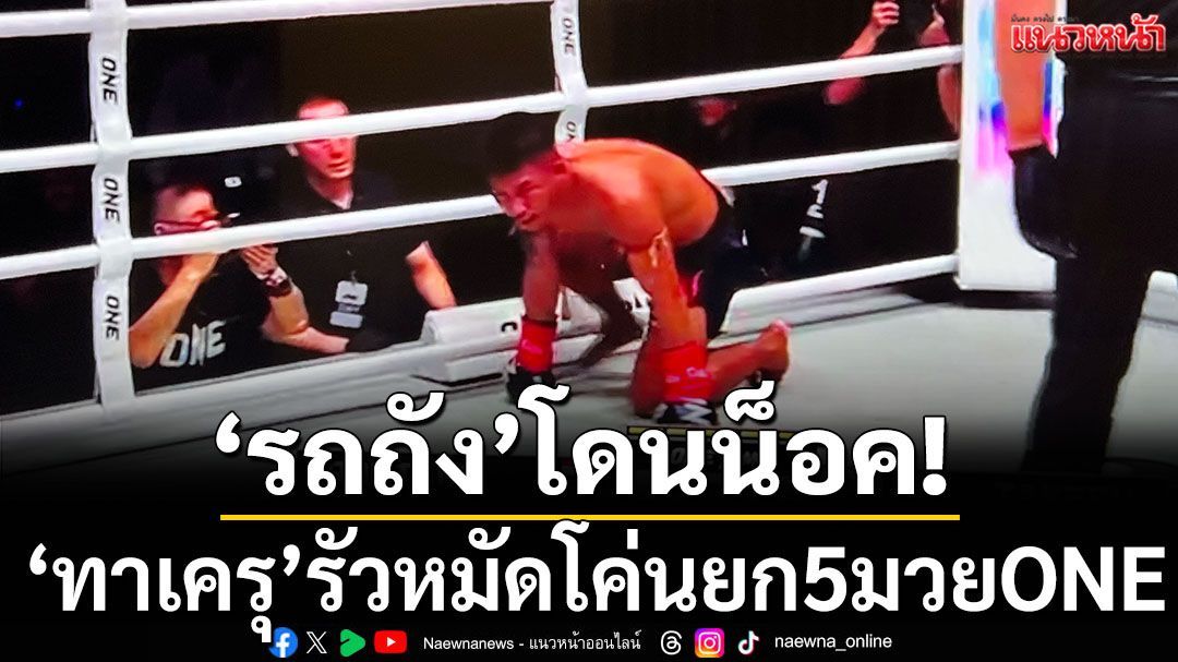 ‘รถถัง’ โดนน็อค! ‘ทาเครุ’ รัวหมัดโค่นยก 5 มวย ONE