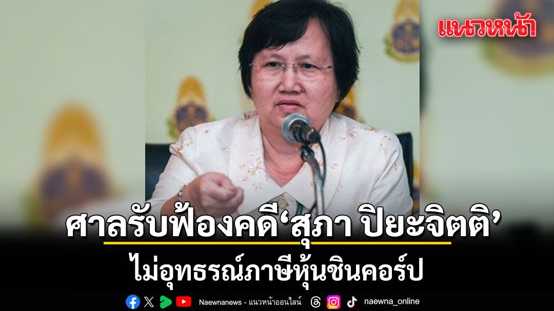 ศาลอาญาคดีทุจริต รับฟ้องคดี สุภา ปิยะจิตติ อดีต ป.ป.ช. ไม่อุทธรณ์ภาษีหุ้นชินคอร์ป
