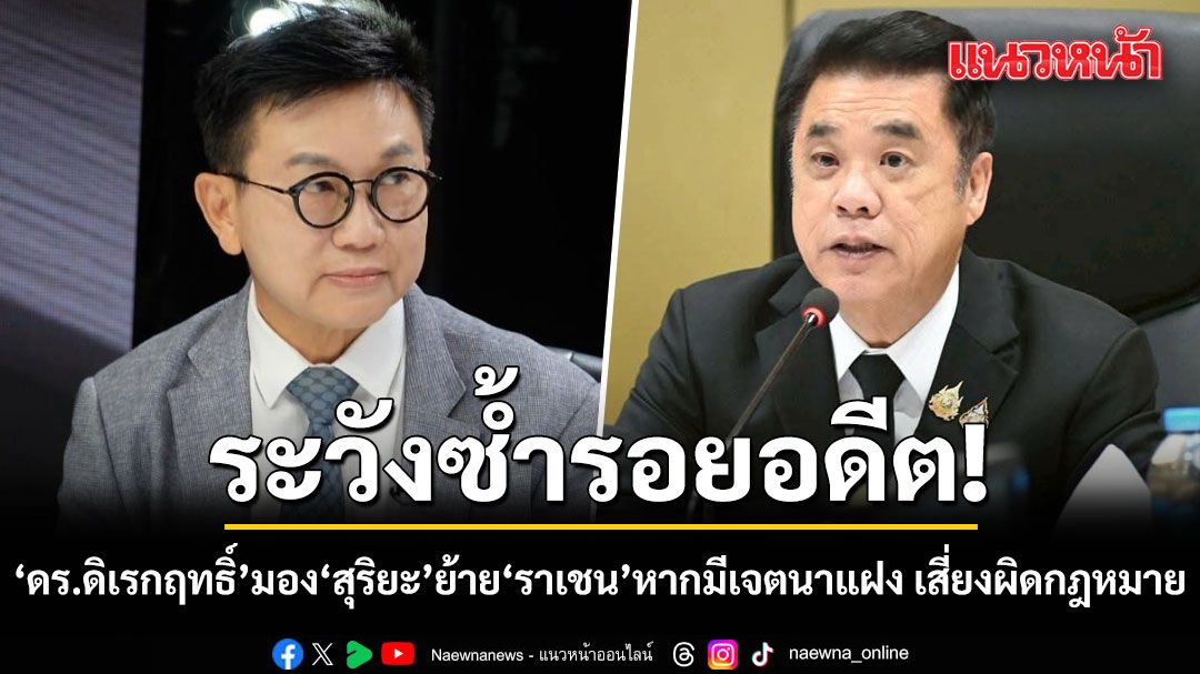 ระวังซ้ำรอยอดีต! ดร.ดิเรกฤทธิ์ มอง สุริยะ ย้าย ราเชน หากมีเจตนาแฝง เสี่ยงผิดกฎหมาย