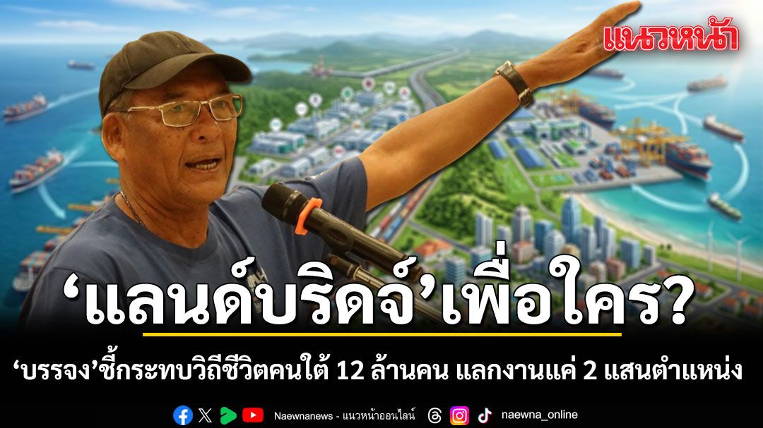 บรรจง นะแส ถามตรงๆ แลนด์บริดจ์เพื่อใคร? ชี้กระทบวิถีชีวิตคนใต้ 12 ล้านคน แลกงานแค่ 2 แสนตำแหน่ง