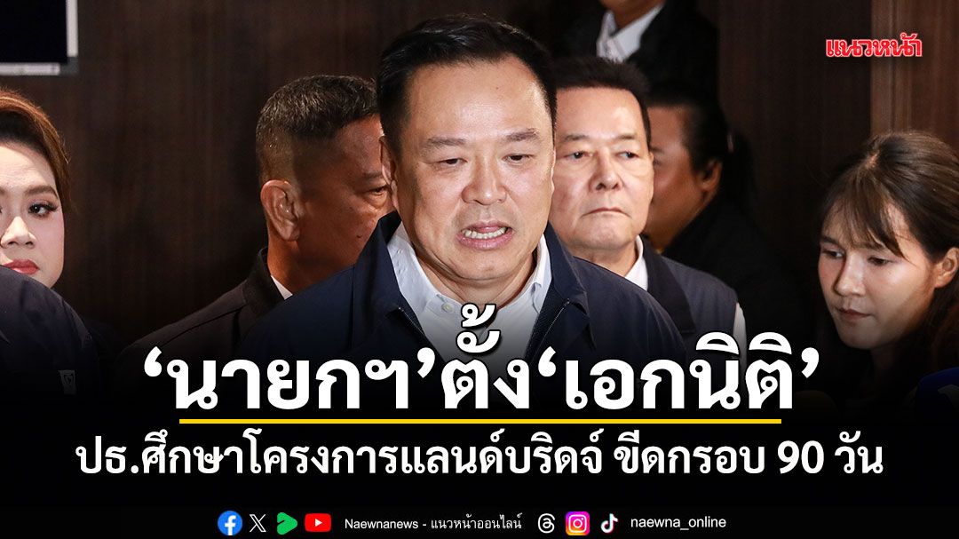 นายกฯ ตั้ง เอกนิติ ปธ.ศึกษาโครงการแลนด์บริดจ์ ขีดกรอบ 90 วัน