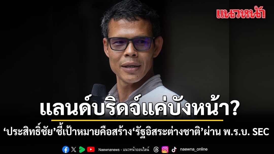 ประสิทธิ์ชัย ชี้ แลนด์บริดจ์แค่บังหน้า เป้าหมายคือสร้าง รัฐอิสระต่างชาติ ผ่าน พ.ร.บ. SEC