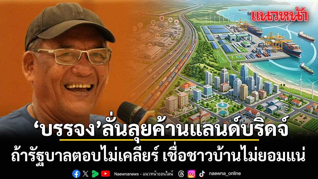 บรรจง นะแส ลั่นเดินหน้าค้านแลนด์บริดจ์ ถ้ารัฐบาลตอบไม่เคลียร์ เชื่อชาวบ้านไม่ยอมแน่