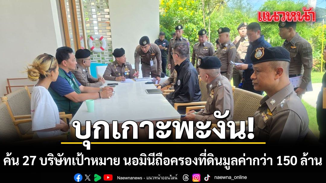 บุกเกาะพะงัน! รอง ผบ.ตร. นำทีม 300 นาย ค้น 27 บริษัทเป้าหมาย นอมินีถือครองที่ดินมูลค่ากว่า 150 ล้าน