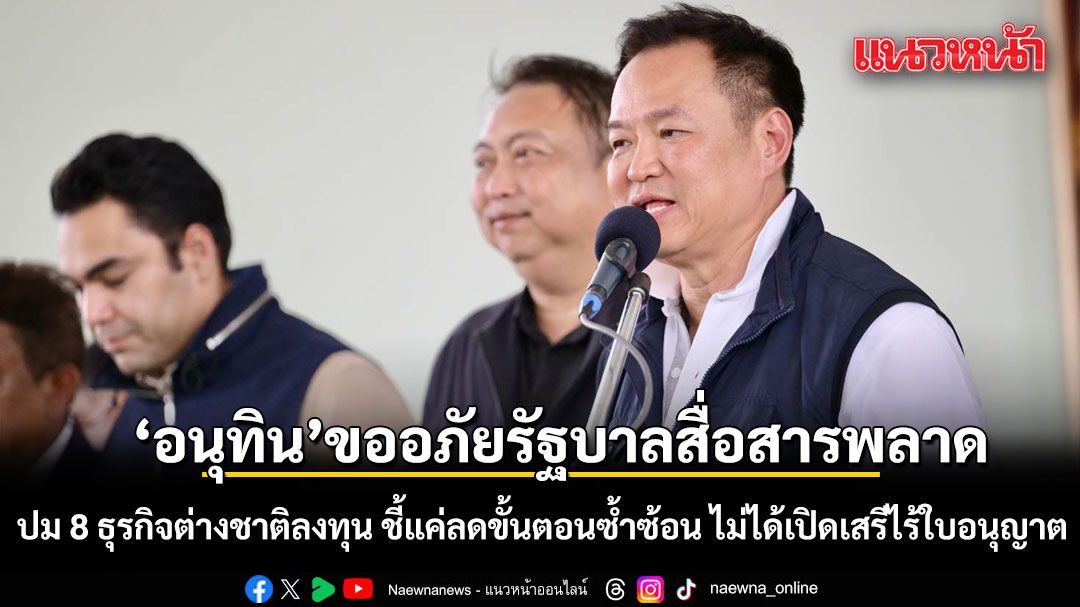 อนุทิน ขออภัย! รัฐบาลสื่อสารคลาดเคลื่อน ปม 8 ธุรกิจต่างชาติลงทุน ชี้แค่ลดขั้นตอนซ้ำซ้อน ไม่ได้เปิดเสรีไร้ใบอนุญาต