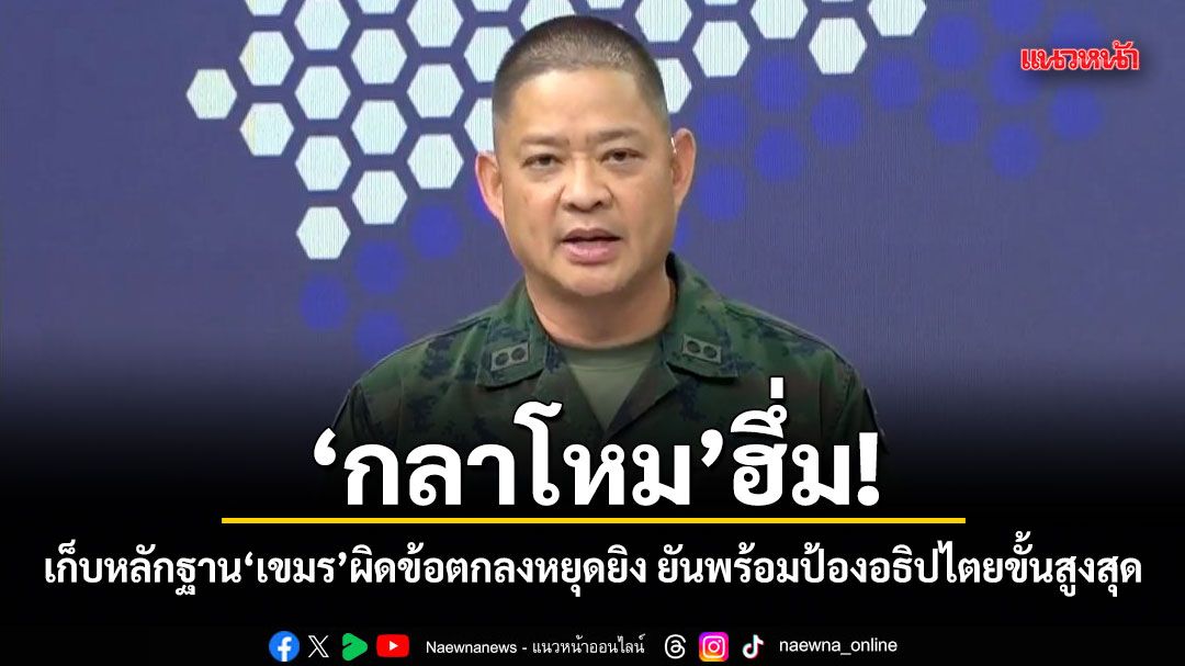 กลาโหม ฮึ่ม! เก็บหลักฐานเขมรผิดข้อตกลงหยุดยิง ยันพร้อมป้องอธิปไตยขั้นสูงสุด
