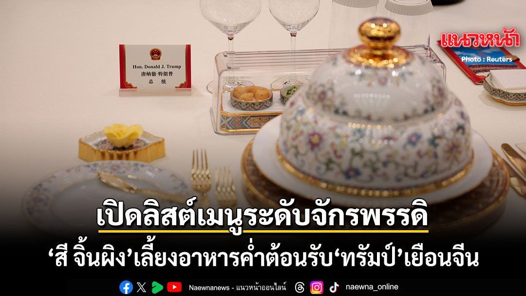 เปิดลิสต์เมนูระดับจักรพรรดิ สี จิ้นผิง เลี้ยงต้อนรับ ทรัมป์ เยือนจีน หรูหราสมฐานะมหาอำนาจโลก
