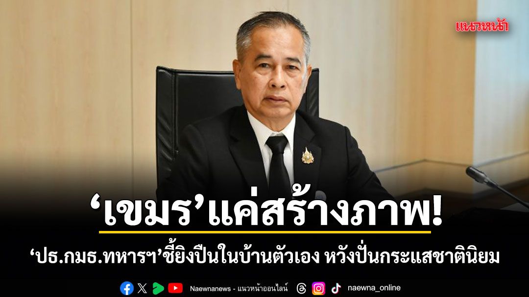 เขมรแค่สร้างภาพ! ปธ.กมธ.ทหารฯชี้ยิงปืนในบ้านตัวเอง หวังปั่นกระแสชาตินิยม