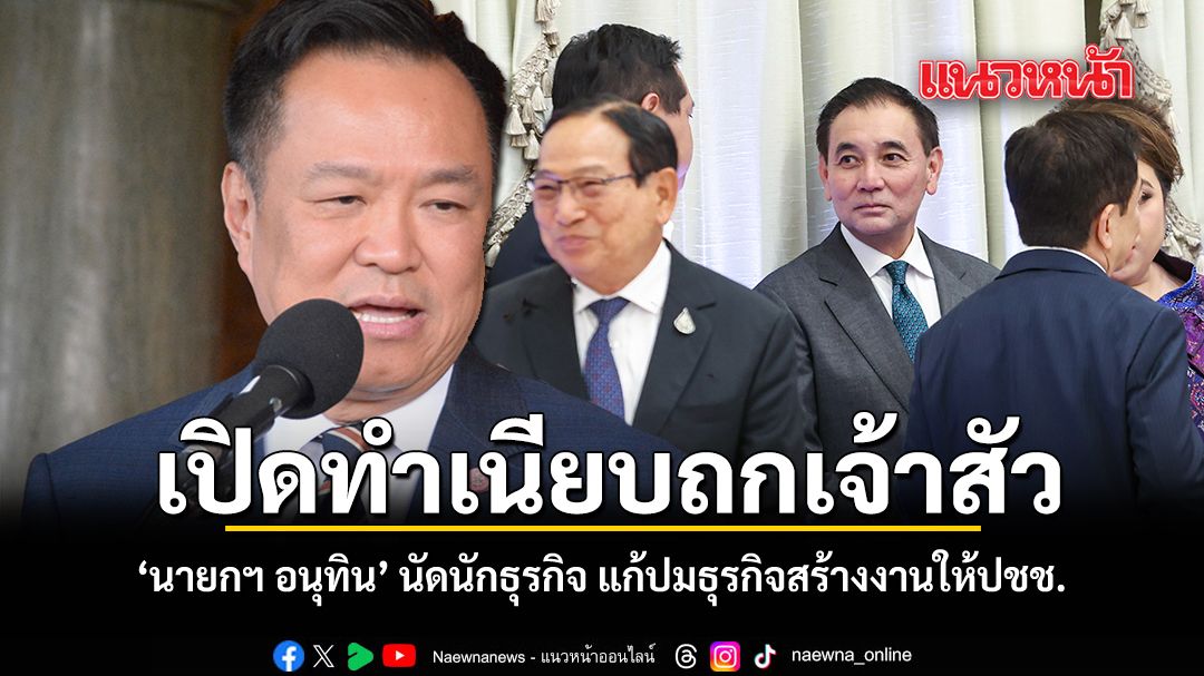 เปิดทำเนียบถกเจ้าสัว นายกฯ อนุทิน นัดนักธุรกิจ แก้ปมธุรกิจสร้างงานให้ปชช.