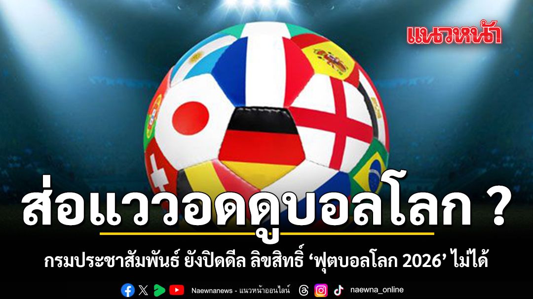 ส่อแววอดดูบอลโลก ? กรมประชาสัมพันธ์ ยังปิดดีล ลิขสิทธิ์ ‘ฟุตบอลโลก 2026’ ไม่ได้