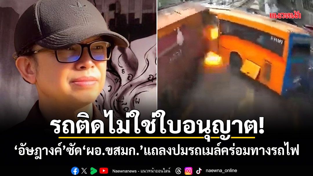 รถติดไม่ใช่ใบอนุญาต! อัษฎางค์ ซัด ผอ.ขสมก. แถลงปมรถเมล์คร่อมทางรถไฟ