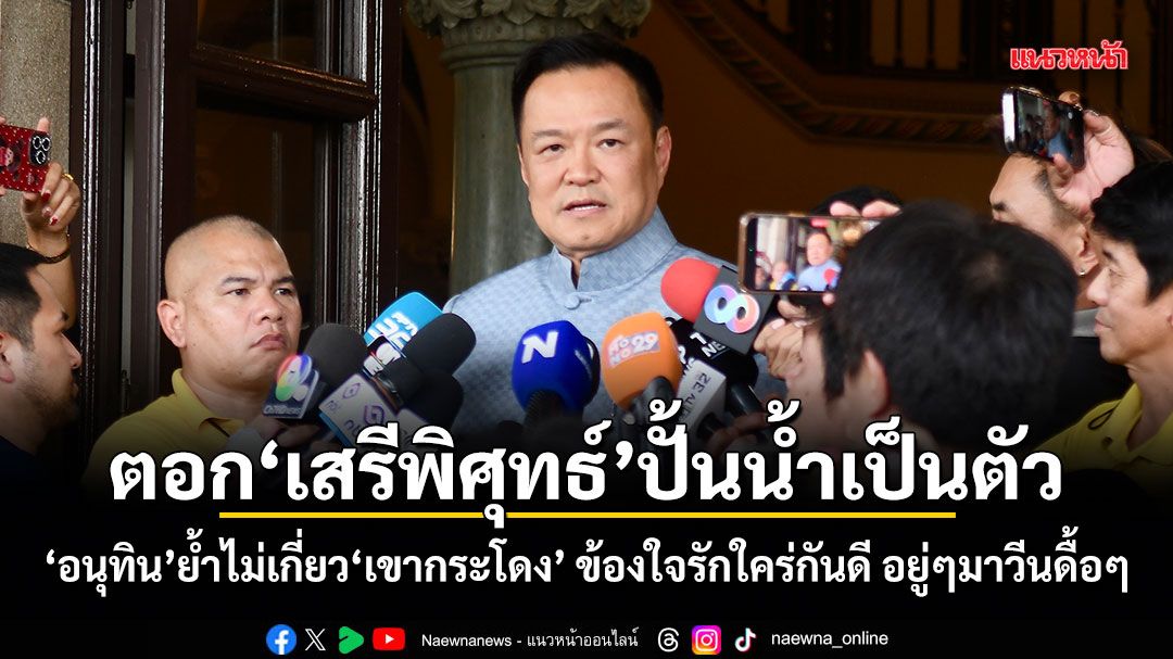 ตอก เสรีพิศุทธ์ ปั้นน้ำเป็นตัว! อนุทิน ย้ำไม่เกี่ยวเขากระโดง ข้องใจรักใคร่กันดี อยู่ๆมาวีนดื้อๆ