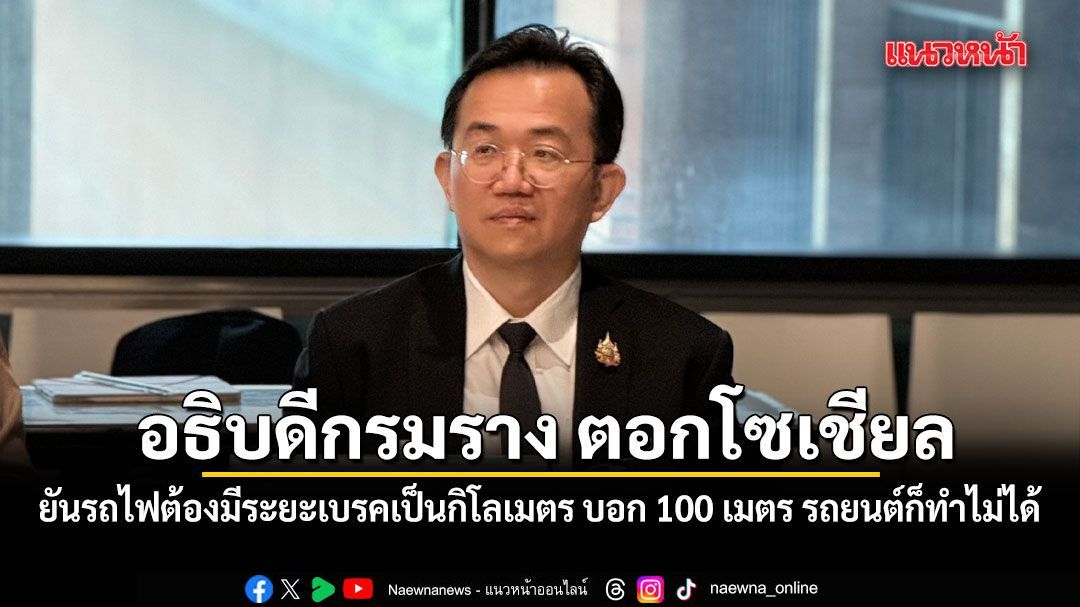 อธิบดีกรมราง ตอกโซเชียล ยันรถไฟต้องมีระยะเบรคเป็นกิโลเมตร บอก 100 เมตร รถยนต์ก็ทำไม่ได้