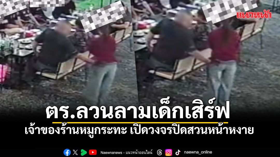 เจ้าของร้านหมูกระทะเดือด แฉวงจรปิด ตำรวจลวนลามเด็กเสิร์ฟ อ้าง'เรื่องธรรมดาป่ะ'