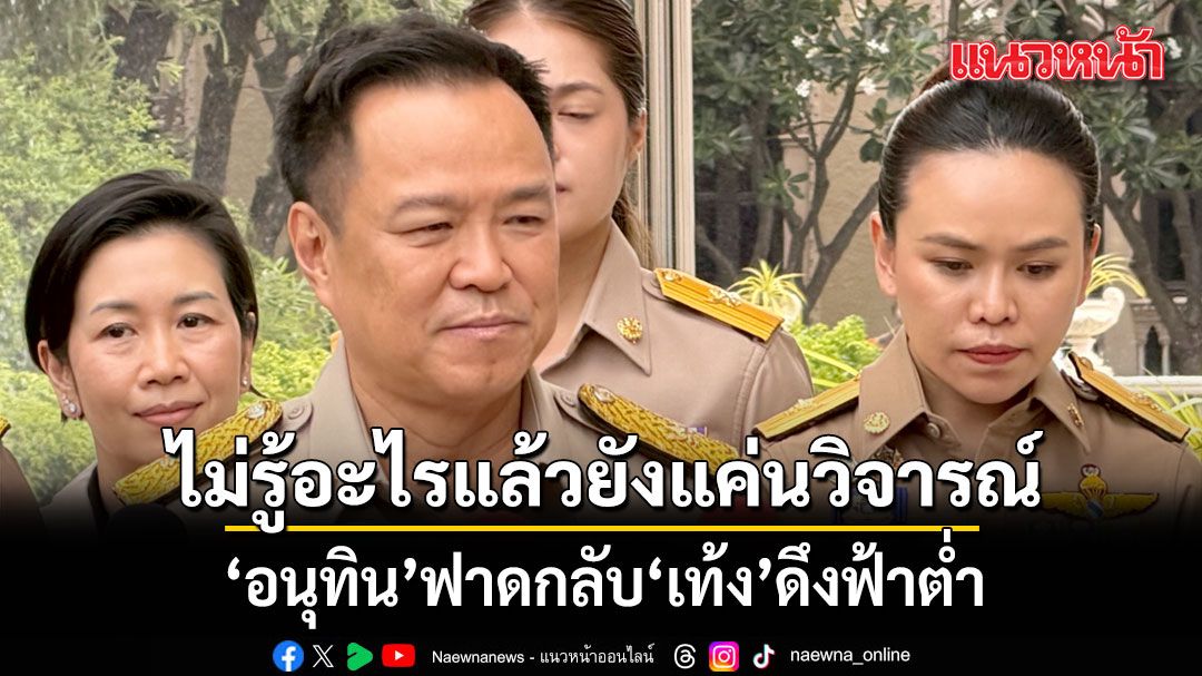 อนุทิน ตอกกลับ เท้ง ดึงฟ้าต่ำ เย้ยไร้ภูมิปัญญา-วุฒิภาวะ ไม่รู้อะไรแล้วยังแค่นวิจารณ์